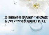 当日最新消息 东莞很多厂都已经放假了吗 2022年东莞关闭了多少工厂
