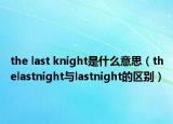 the last knight是什么意思（thelastnight与lastnight的区别）