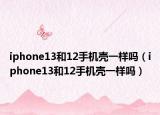 iphone13和12手机壳一样吗（iphone13和12手机壳一样吗）