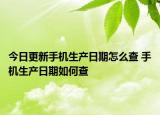 今日更新手机生产日期怎么查 手机生产日期如何查