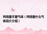 丙烷是不是气体（丙烷是什么气体简介介绍）