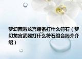 梦幻西游龙宫装备打什么符石（梦幻龙宫武器打什么符石组合简介介绍）