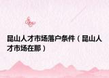 昆山人才市场落户条件（昆山人才市场在那）