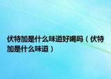 伏特加是什么味道好喝吗（伏特加是什么味道）