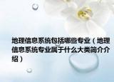 地理信息系统包括哪些专业（地理信息系统专业属于什么大类简介介绍）