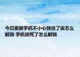 今日更新手机不小心锁住了该怎么解锁 手机锁死了怎么解锁