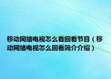 移动网络电视怎么看回看节目（移动网络电视怎么回看简介介绍）