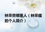 林荣贵哪里人（林荣福的个人简介）