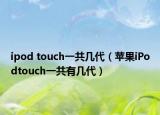 ipod touch一共几代（苹果iPodtouch一共有几代）