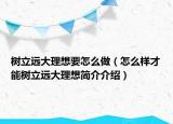 树立远大理想要怎么做（怎么样才能树立远大理想简介介绍）