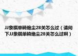 JJ象棋单骑绝尘28关怎么过（请问下JJ象棋单骑绝尘28关怎么过啊）