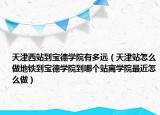 天津西站到宝德学院有多远（天津站怎么做地铁到宝德学院到哪个站离学院最近怎么做）