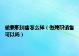 做兼职销售怎么样（做兼职销售可以吗）