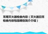 常用灭火器检查内容（灭火器日常检查内容包括哪些简介介绍）