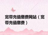 宽带充值缴费网站（宽带充值缴费）