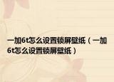一加6t怎么设置锁屏壁纸（一加6t怎么设置锁屏壁纸）