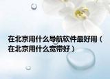 在北京用什么导航软件最好用（在北京用什么宽带好）