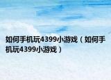 如何手机玩4399小游戏（如何手机玩4399小游戏）