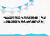 气动调节阀单作用和双作用（气动三通球阀双作用和单作用的区别）