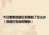 今日更新微信红包限制了怎么办（微信红包如何限制）