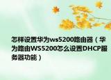 怎样设置华为ws5200路由器（华为路由WS5200怎么设置DHCP服务器功能）