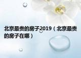 北京最贵的房子2019（北京最贵的房子在哪）