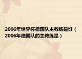 2006年世界杯德国队主教练是谁（2006年德国队的主教练是）