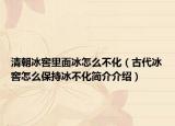 清朝冰窖里面冰怎么不化（古代冰窖怎么保持冰不化简介介绍）