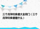 三个月孕妇食谱大全窍门（三个月孕妇食谱是什么）