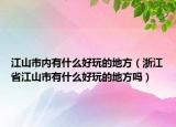 江山市内有什么好玩的地方（浙江省江山市有什么好玩的地方吗）