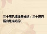 三十而已插曲是谁唱（三十而已插曲是谁唱的）