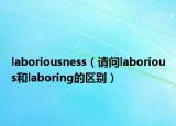 laboriousness（请问laborious和laboring的区别）