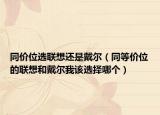 同价位选联想还是戴尔（同等价位的联想和戴尔我该选择哪个）