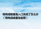特岗成绩查询入口关闭了怎么办（特岗成绩查询官网）