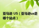 亚马逊 US（亚马逊us是哪个站点）