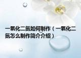 一氧化二氮如何制作（一氧化二氮怎么制作简介介绍）