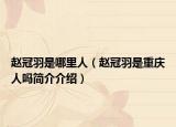 赵冠羽是哪里人（赵冠羽是重庆人吗简介介绍）