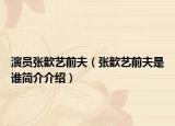 演员张歆艺前夫（张歆艺前夫是谁简介介绍）