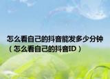 怎么看自己的抖音能发多少分钟（怎么看自己的抖音ID）