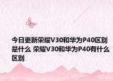 今日更新荣耀V30和华为P40区别是什么 荣耀V30和华为P40有什么区别