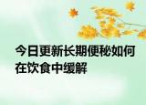 今日更新长期便秘如何在饮食中缓解