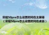 荣耀50pro怎么设置时间在主屏幕（荣耀50pro怎么设置时间在桌面）