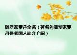 雕塑家罗丹全名（著名的雕塑家罗丹是哪国人简介介绍）