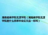 湖南省商学院北津学院（湖南商学院北津学院是什么意思毕业后文品一样吗）