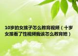 10岁的女孩子怎么教育视频（十岁女孩看了性视频我该怎么教育她）