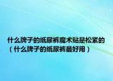 什么牌子的纸尿裤魔术贴是松紧的（什么牌子的纸尿裤最好用）