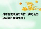 传奇合击法道怎么样（传奇合击战道好还是道战好）