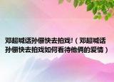 邓超喊话孙俪快去拍戏!（邓超喊话孙俪快去拍戏如何看待他俩的爱情）
