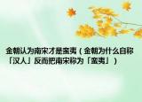 金朝认为南宋才是蛮夷（金朝为什么自称「汉人」反而把南宋称为「蛮夷」）