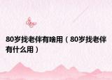 80岁找老伴有啥用（80岁找老伴有什么用）